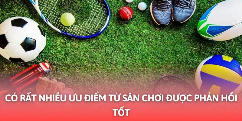 Có Rất Nhiều Ưu Điểm Từ Sân Chơi Được Phản Hồi Tốt