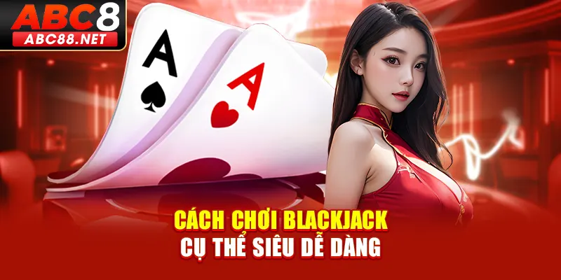 Cách Chơi Blackjack Cụ Thể Siêu Dễ Dàng